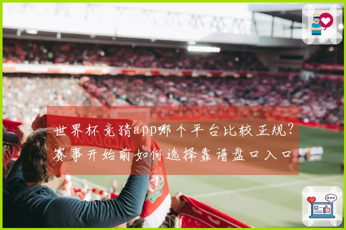 世界杯竞猜app哪个平台比较正规?赛事开始前如何选择靠谱盘口入口